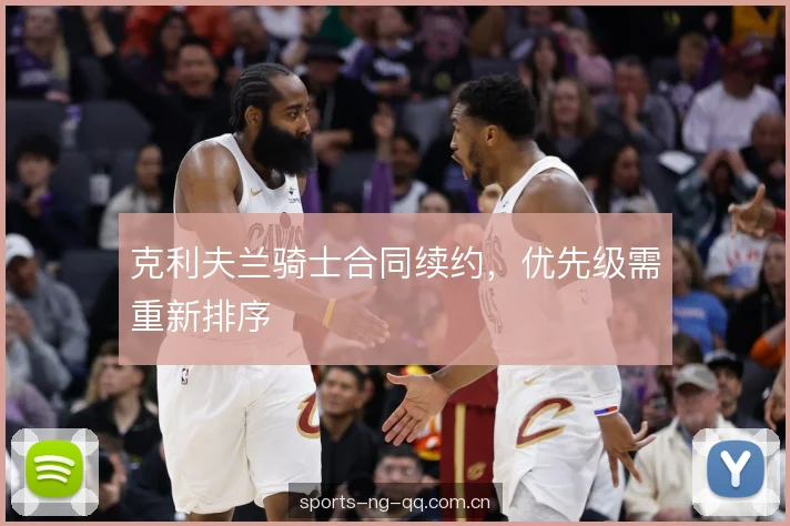 克利夫兰骑士合同续约,优先级需重新排序 克利夫兰骑士合同续约,优先级需重新排序